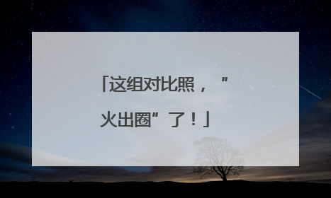 这组对比照，“火出圈”了！